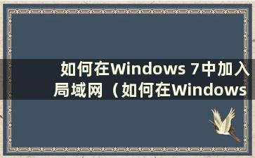 如何在Windows 7中加入局域网（如何在Windows 7中加入局域网工作组）